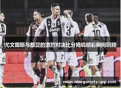 尤文图斯与都灵的激烈对决比分揭晓精彩瞬间回顾