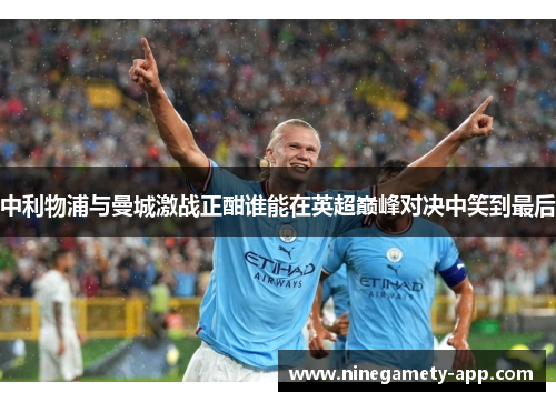 中利物浦与曼城激战正酣谁能在英超巅峰对决中笑到最后