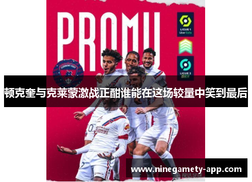 顿克奎与克莱蒙激战正酣谁能在这场较量中笑到最后